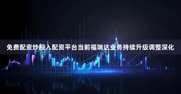 免费配资炒股入配资平台当前福瑞达业务持续升级调整深化