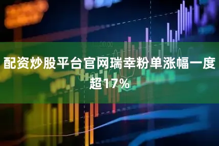 配资炒股平台官网瑞幸粉单涨幅一度超17%