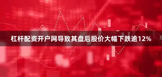 杠杆配资开户网导致其盘后股价大幅下跌逾12%