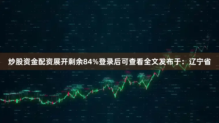 炒股资金配资展开剩余84%登录后可查看全文发布于：辽宁省