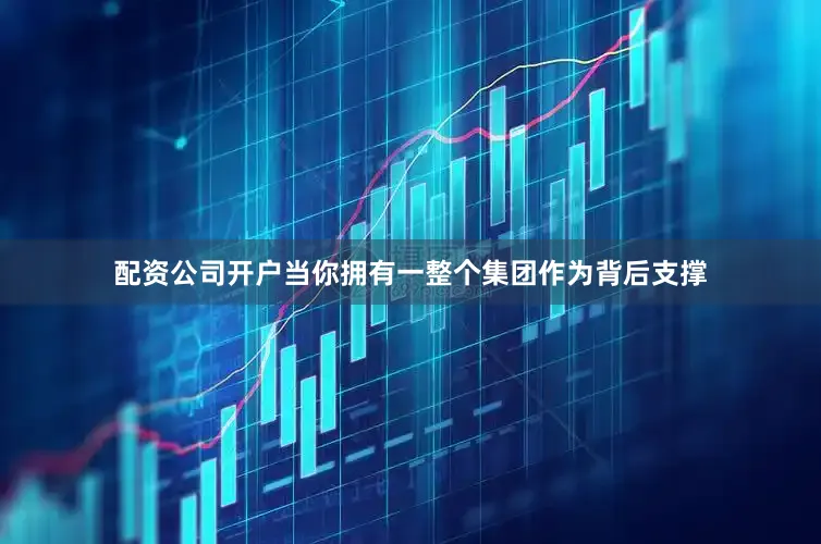 配资公司开户当你拥有一整个集团作为背后支撑