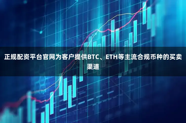 正规配资平台官网为客户提供BTC、ETH等主流合规币种的买卖渠道