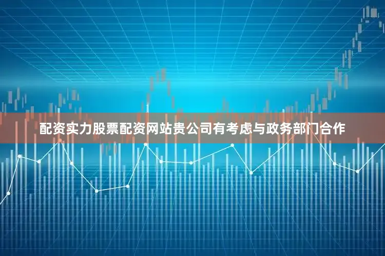 配资实力股票配资网站贵公司有考虑与政务部门合作