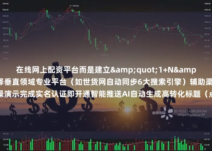 在线网上配资平台而是建立&quot;1+N&quot;曝光矩阵核心平台：选择垂直领域专业平台（如世货网自动同步6大搜索引擎）辅助渠道：3个次级流量入口实操演示完成实名认证即开通智能推送AI自动生成高转化标题（点击率提升40-65%）地理位置标签使曝光精准度达78%        公式二：（需求匹配 + 信任背书）÷ 时间成本 = 高转化高手技巧▶ 提前布局采购旺季关键词▶ 使用平台