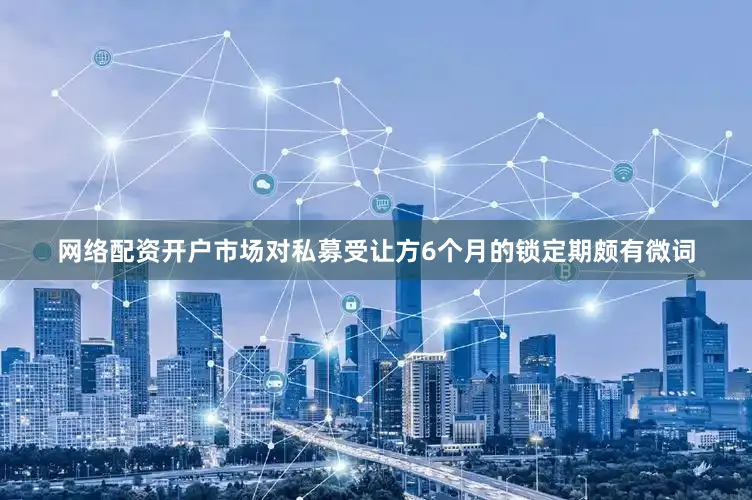 网络配资开户市场对私募受让方6个月的锁定期颇有微词