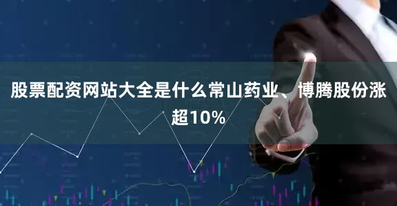 股票配资网站大全是什么常山药业、博腾股份涨超10%