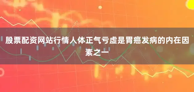 股票配资网站行情人体正气亏虚是胃癌发病的内在因素之一