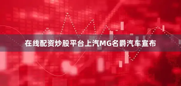 在线配资炒股平台上汽MG名爵汽车宣布
