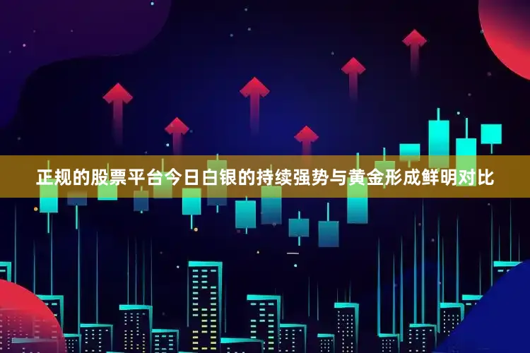 正规的股票平台今日白银的持续强势与黄金形成鲜明对比