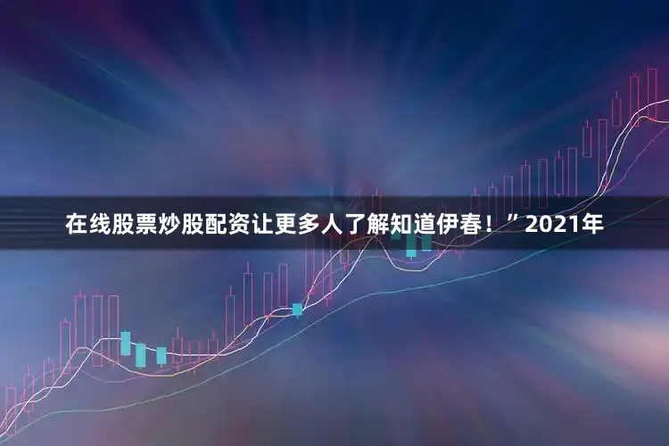 在线股票炒股配资让更多人了解知道伊春！”2021年
