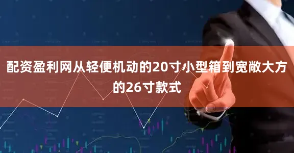 配资盈利网从轻便机动的20寸小型箱到宽敞大方的26寸款式