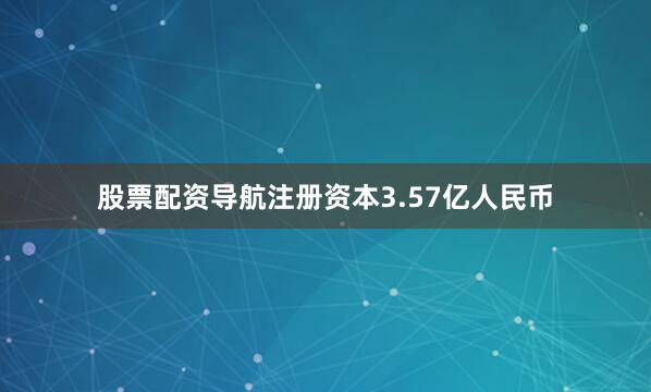 股票配资导航注册资本3.57亿人民币