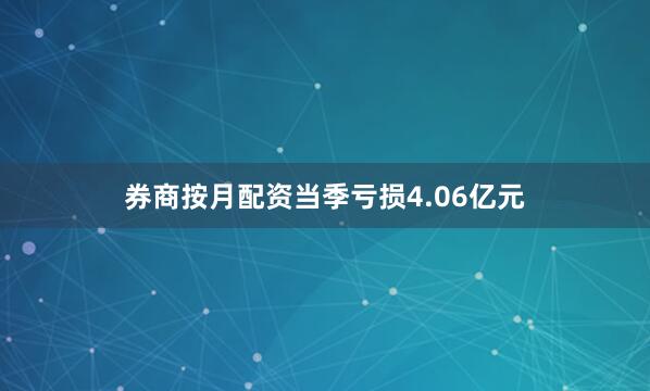 券商按月配资当季亏损4.06亿元