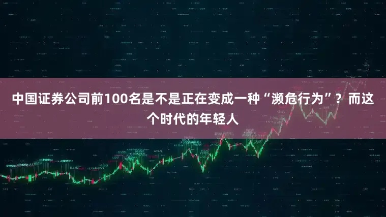 中国证券公司前100名是不是正在变成一种“濒危行为”？而这个时代的年轻人