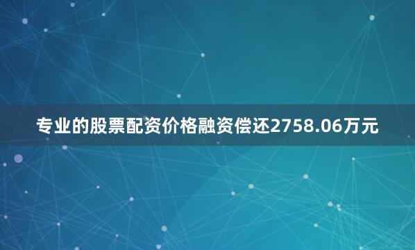 专业的股票配资价格融资偿还2758.06万元