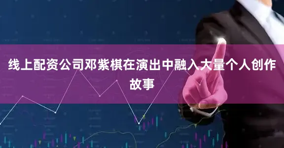 线上配资公司邓紫棋在演出中融入大量个人创作故事