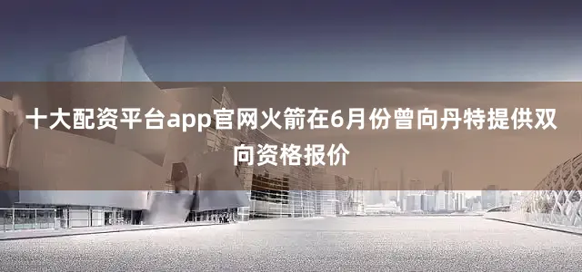 十大配资平台app官网火箭在6月份曾向丹特提供双向资格报价
